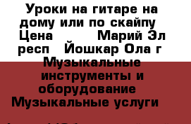 Уроки на гитаре на дому или по скайпу › Цена ­ 250 - Марий Эл респ., Йошкар-Ола г. Музыкальные инструменты и оборудование » Музыкальные услуги   